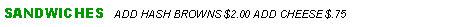 Text Box: SANDWICHES  ADD HASH BROWNS $2.00 ADD CHEESE $.75